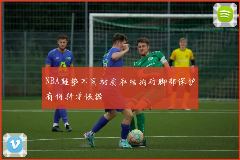 NBA鞋垫不同材质和结构对脚部保护有何科学依据