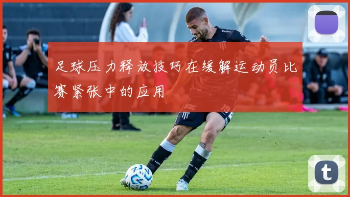 足球压力释放技巧在缓解运动员比赛紧张中的应用