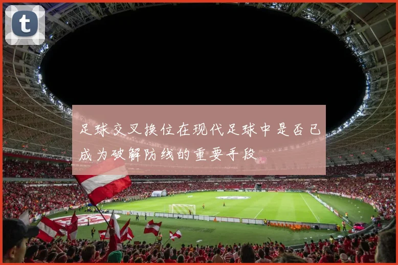 足球交叉换位在现代足球中是否已成为破解防线的重要手段