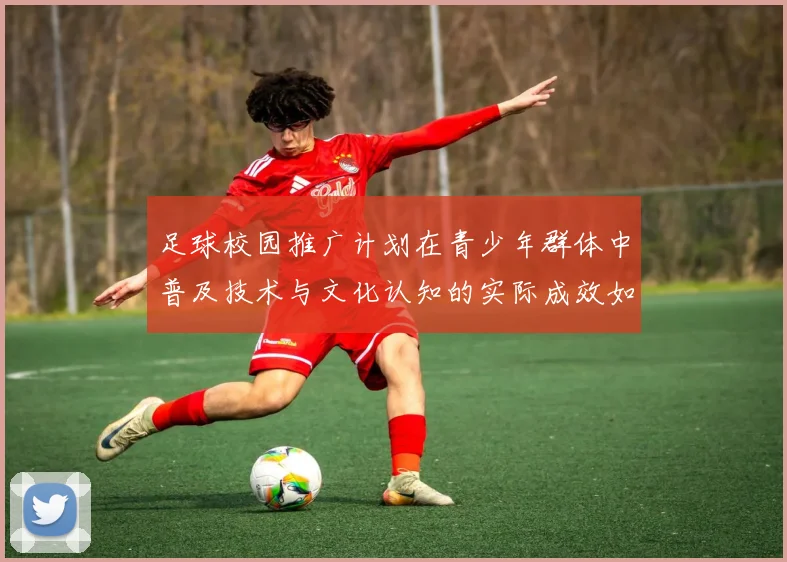 足球校园推广计划在青少年群体中普及技术与文化认知的实际成效如何