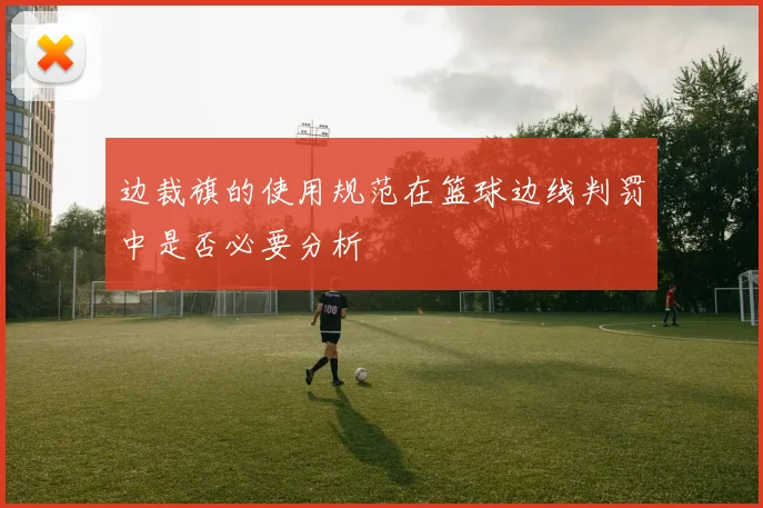 边裁旗的使用规范在篮球边线判罚中是否必要分析