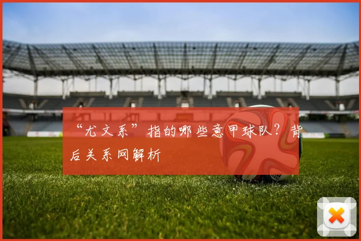 “尤文系”指的哪些意甲球队？背后关系网解析