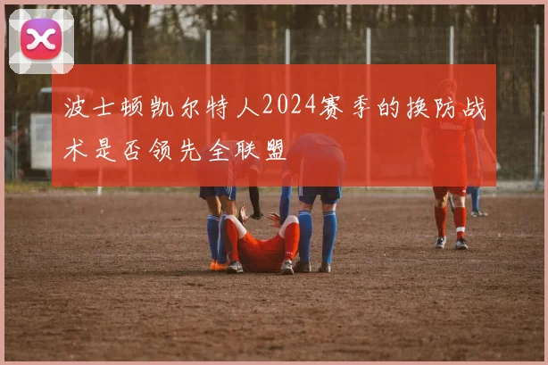 波士顿凯尔特人2024赛季的换防战术是否领先全联盟