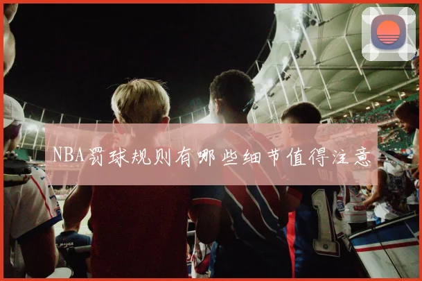 NBA罚球规则有哪些细节值得注意