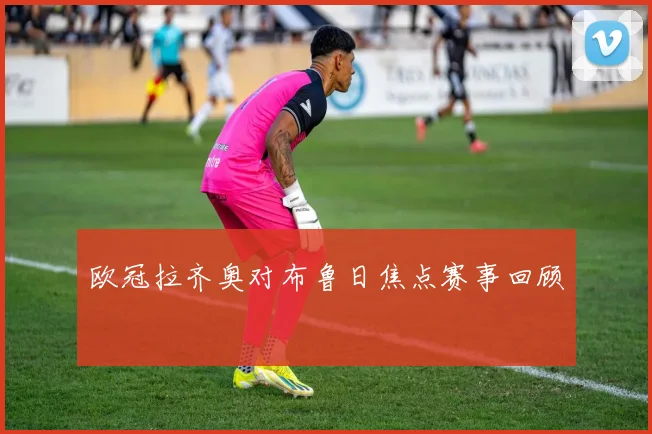 欧冠拉齐奥对布鲁日焦点赛事回顾