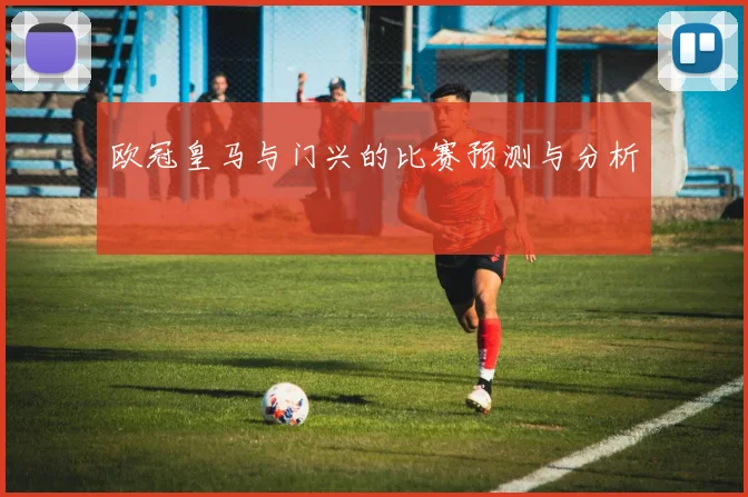 欧冠皇马与门兴的比赛预测与分析